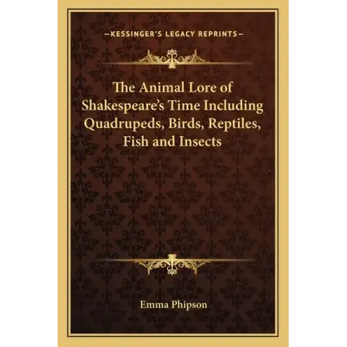 The Animal Lore of Shakespeare's Time Including Quadrupeds, Birds, Reptiles, Fish and Insects