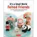 It's a Small World Felted Friends by Sachiko Susa: Cute and Cuddly Needle Felted Figures from Around the World