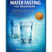 Water Fasting for Beginners: The Complete 7-Day Guide to Lose Weight, Restore Your Body & Heal Through Autophagy Daily Schedule, Electrolytes, Vitamin