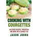 Cooking With Courgettes - Delicious Recipes, Preserves and More With Courgettes: How To Deal With A Glut Of Courgettes And Love It!