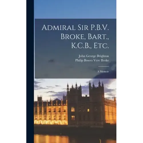 Admiral Sir P.B.V. Broke, Bart., K.C.B., etc.: A Memoir