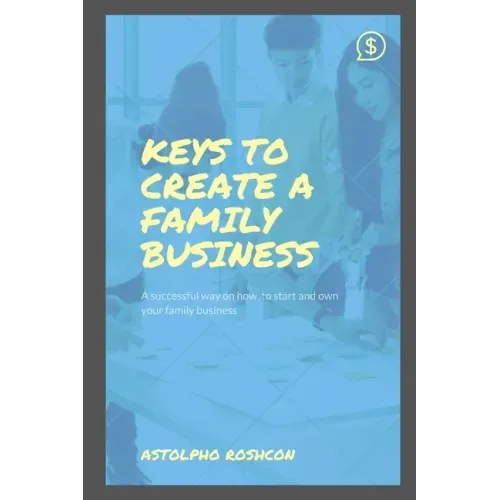 Keys to Create a Family Business: A successful way on how to start and own your family business
