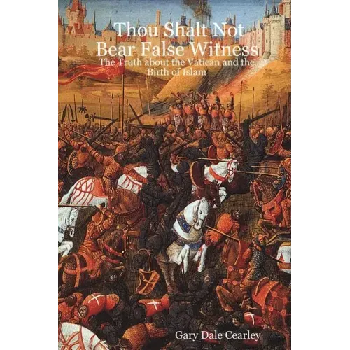 Thou Shalt Not Bear False Witness: The Truth about the Vatican and the Birth of Islam