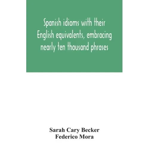 Spanish idioms with their English equivalents, embracing nearly ten thousand phrases
