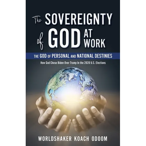 The SOVEREIGNTY of GOD At WORK: The God of Personal and National Destinies How God Chose Biden Over Trump in the 2020 U.S. Elections