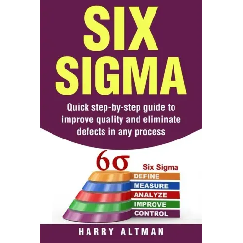 Six SIGMA: Quick Step-By-Step Guide to Improve Quality and Eliminate Defects in Any Process