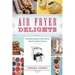 Air Fryer Delights: 100 Delicious Recipes for Quick-And-Easy Treats from Donuts to Desserts