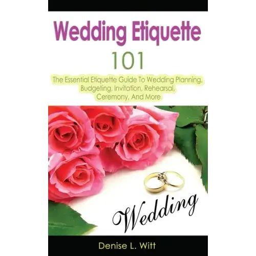 Wedding Etiquette 101: The Essential Etiquette Guide To Wedding Planning, Budgeting, Invitation, Rehearsal, Ceremony, And More