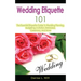 Wedding Etiquette 101: The Essential Etiquette Guide To Wedding Planning, Budgeting, Invitation, Rehearsal, Ceremony, And More