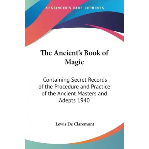 The Ancient's Book of Magic: Containing Secret Records of the Procedure and Practice of the Ancient Masters and Adepts 1940