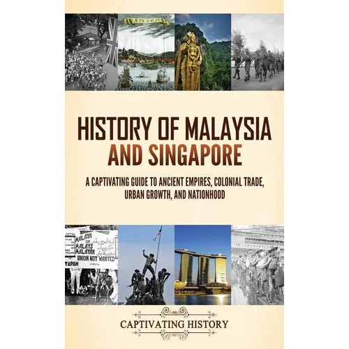 History of Malaysia and Singapore: A Captivating Guide to Ancient Empires, Colonial Trade, Urban Growth, and Nationhood