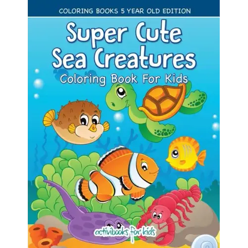 Super Cute Sea Creatures Coloring Book For Kids - Coloring Books 5 Year Old Edition
