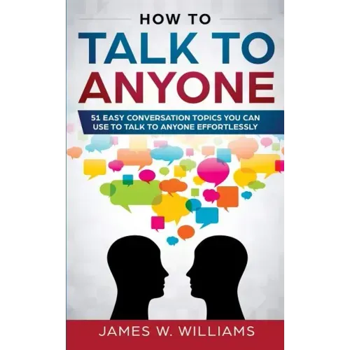 How To Talk To Anyone: 51 Easy Conversation Topics You Can Use to Talk to Anyone Effortlessly
