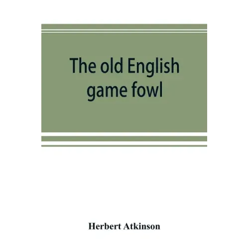 The old English game fowl; its history, description, management, breeding and feeding