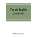 The old English game fowl; its history, description, management, breeding and feeding