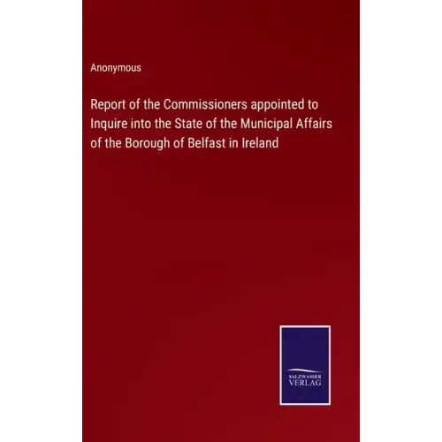 Report of the Commissioners appointed to Inquire into the State of the Municipal Affairs of the Borough of Belfast in Ireland