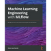Machine Learning Engineering with MLflow: Manage the end-to-end machine learning life cycle with MLflow