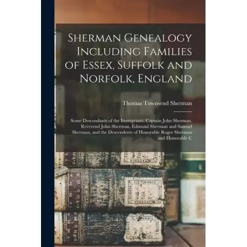 Sherman Genealogy Including Families of Essex, Suffolk and Norfolk, England: Some Descendants of the Immigrants, Captain John Sherman, Reverend John S