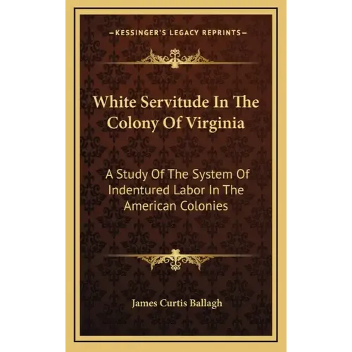 White Servitude in the Colony of Virginia: A Study of the System of Indentured Labor in the American Colonies