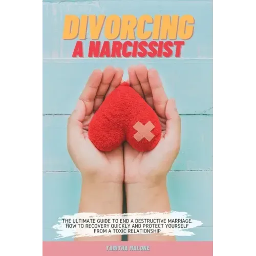 Divorcing a Narcissist: The Ultimate Guide to End a Destructive Marriage. How to Recovery Quickly and Protect Yourself from a Toxic Relationsh