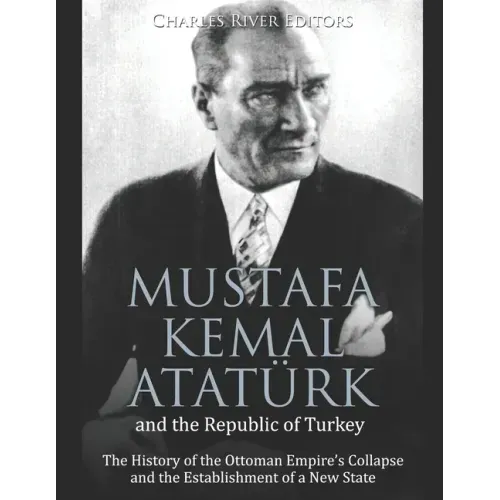 Mustafa Kemal Atatürk and the Republic of Turkey: The History of the Ottoman Empire's Collapse and the Establishment of a New State