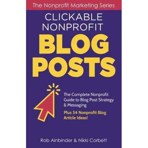Clickable Nonprofit Blog Posts: The Complete Nonprofit Guide to Blog Post Strategy & Messaging: Plus 54 Nonprofit Blog Article Ideas