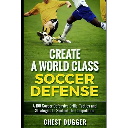 Create a World Class Soccer Defense: A 100 Soccer Drills, Tactics and Techniques to Shutout the Competition