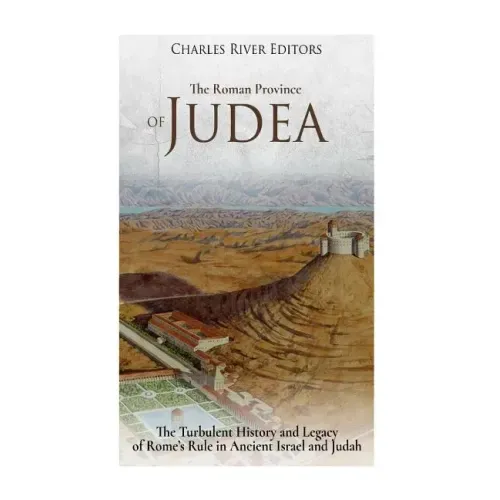 The Roman Province of Judea: The Turbulent History and Legacy of Rome's Rule in Ancient Israel and Judah