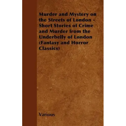 Murder and Mystery on the Streets of London - Short Stories of Crime and Murder from the Underbelly of London (Fantasy and Horror Classics)