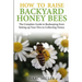 How to Raise Backyard Honey Bees: The Complete Guide to Beekeeping from Setting up Your Hive to Collecting Honey
