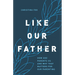 Like Our Father: How God Parents Us and Why That Matters for Our Parenting