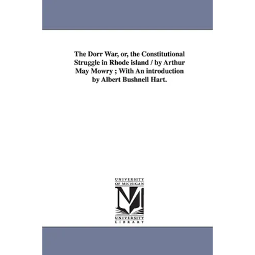 The Dorr War, Or, the Constitutional Struggle in Rhode Island / By Arthur May Mowry; With an Introduction by Albert Bushnell Hart.
