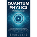 Quantum Physics: Learn The Secrets Of Quantum Mechanics, Understand Essential Theories Like The Theory Of Relativity, And The Entanglement Theory, And