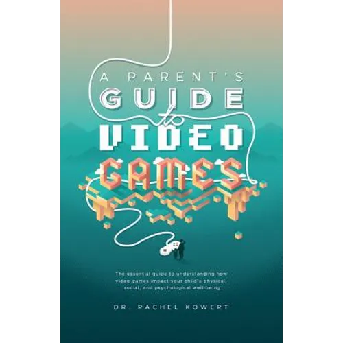 A Parent's Guide to Video Games: The essential guide to understanding how video games impact your child's physical, social, and psychological well-bei