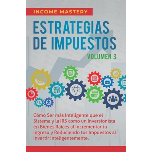 Estrategias de Impuestos: Cómo Ser Más Inteligente Que El Sistema Y La IRS Cómo Un Inversionista En Bienes Raíces Al Incrementar Tu Ingreso Y Reducien