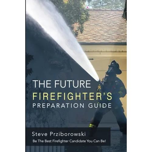 The Future Firefighter's Preparation Guide: Be the Best Firefighter Candidate You Can Be!