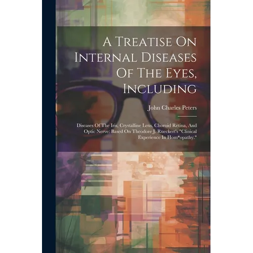 A Treatise On Internal Diseases Of The Eyes, Including: Diseases Of The Iris, Crystalline Lens, Choroid Retina, And Optic Nerve: Based On Theodore J.