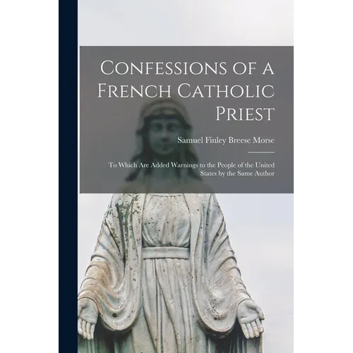 Confessions of a French Catholic Priest: To Which Are Added Warnings to the People of the United States by the Same Author