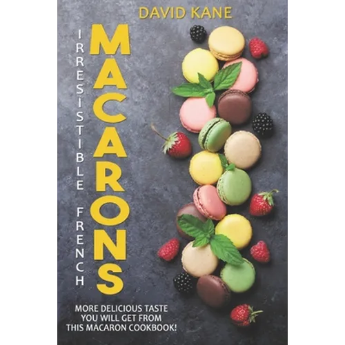 Irresitible French Macarons: More delicious taste you will get from this macaron cookbook!