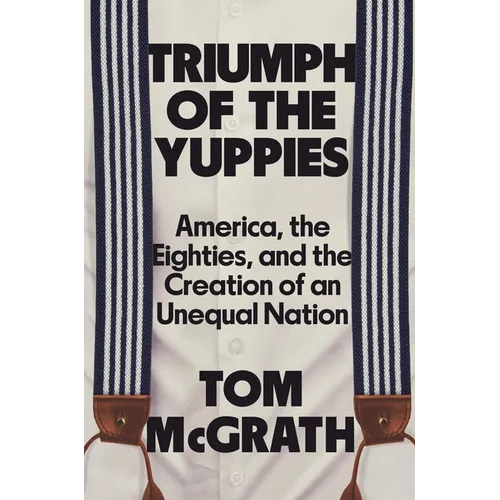 Triumph of the Yuppies: America, the Eighties, and the Creation of an Unequal Nation