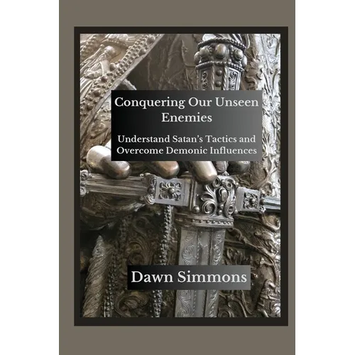 Conquering Our Unseen Enemies: Understand Satan's Tactics and Overcome Demonic Influences