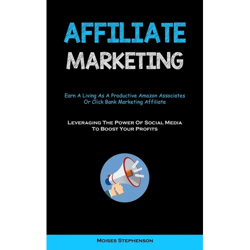 Affiliate Marketing: Earn A Living As A Productive Amazon Associates Or Click Bank Marketing Affiliate (Leveraging The Power Of Social Media To Boost