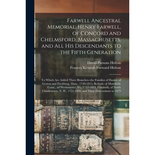 Farwell Ancestral Memorial. Henry Farwell, of Concord and Chelmsford, Massachusetts, and All His Descendants to the Fifth Generation: to Which Are Add