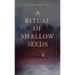 A Ritual of Shallow Seeds