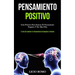 Pensamiento Positivo: Guía práctica para superar el pensamiento negativo y ser más feliz (El arte de cambiar tu pensamiento de negativo a positivo)