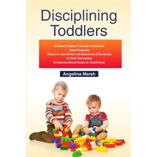 Disciplining Toddlers: Ultimate Parent's Guide to Raising Good Humans (Healthy and Effective Discipline Strategies to Stop Tantrums, Stubborn