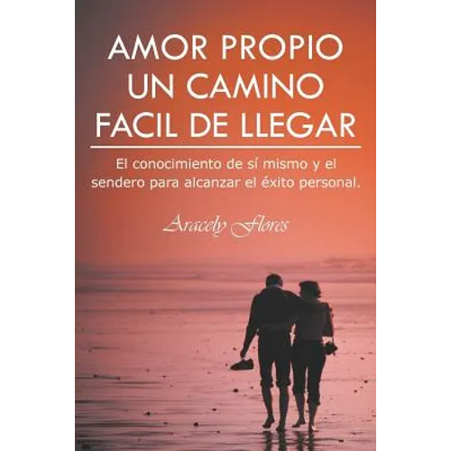 Amor Propio Un Camino Facil de Llegar: El Conocimiento de Si Mismo y El Sendero Para Alcanzar El Exito Personal.