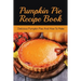 Pumpkin Pie Recipe Book: Delicious Pumpkin Pies And How To Make: Signature Pumpkin Pie Recipe