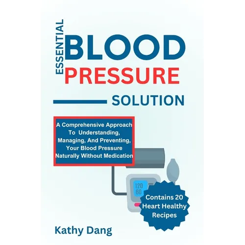Essential Blood Pressure Solution: A Comprehensive Approach To Understanding, Managing, And Preventing, Your Blood Pressure Naturally Without Medicati