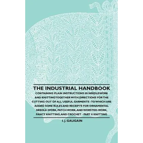 The Industrial Handbook - Containing Plain Instructions in Needlework and Knitting Together with Directions for the Cutting out of all Useful Garments